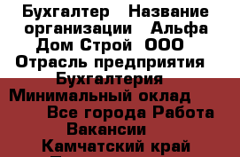 Бухгалтер › Название организации ­ Альфа Дом Строй, ООО › Отрасль предприятия ­ Бухгалтерия › Минимальный оклад ­ 20 000 - Все города Работа » Вакансии   . Камчатский край,Петропавловск-Камчатский г.